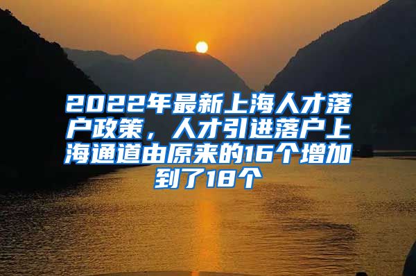 2022年最新上海人才落户政策，人才引进落户上海通道由原来的16个增加到了18个