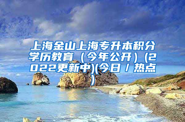 上海金山上海专升本积分学历教育（今年公开）(2022更新中)(今日／热点)