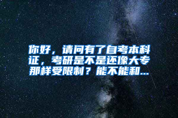 你好，请问有了自考本科证，考研是不是还像大专那样受限制？能不能和...