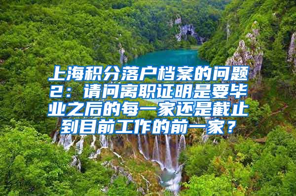 上海积分落户档案的问题2：请问离职证明是要毕业之后的每一家还是截止到目前工作的前一家？