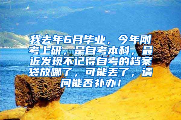 我去年6月毕业，今年刚考上研，是自考本科，最近发现不记得自考的档案袋放哪了，可能丢了，请问能否补办！