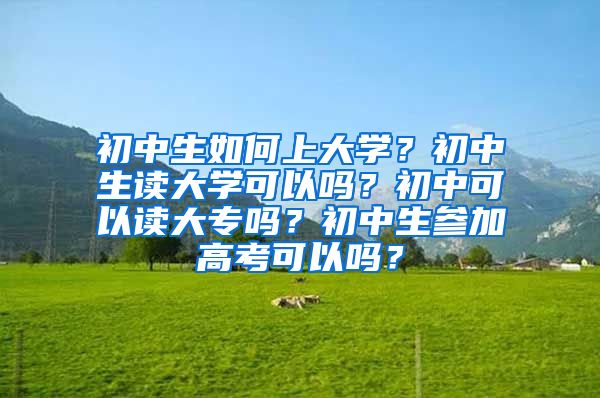 初中生如何上大学？初中生读大学可以吗？初中可以读大专吗？初中生参加高考可以吗？