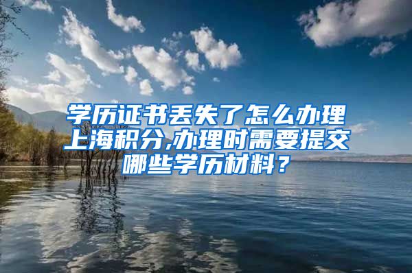 学历证书丢失了怎么办理上海积分,办理时需要提交哪些学历材料？