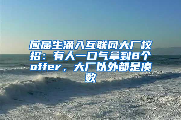 应届生涌入互联网大厂校招：有人一口气拿到8个offer，大厂以外都是凑数