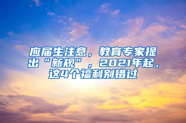 应届生注意，教育专家提出“新规”，2021年起，这4个福利别错过