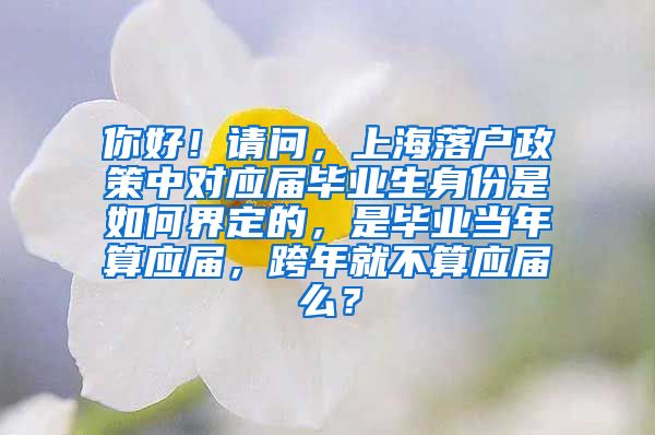 你好！请问，上海落户政策中对应届毕业生身份是如何界定的，是毕业当年算应届，跨年就不算应届么？