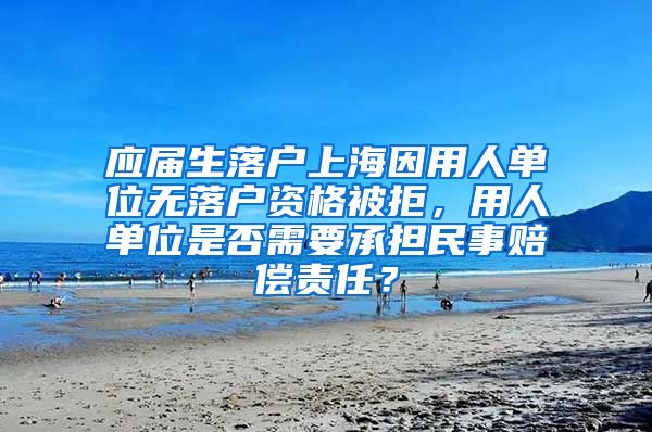 应届生落户上海因用人单位无落户资格被拒，用人单位是否需要承担民事赔偿责任？