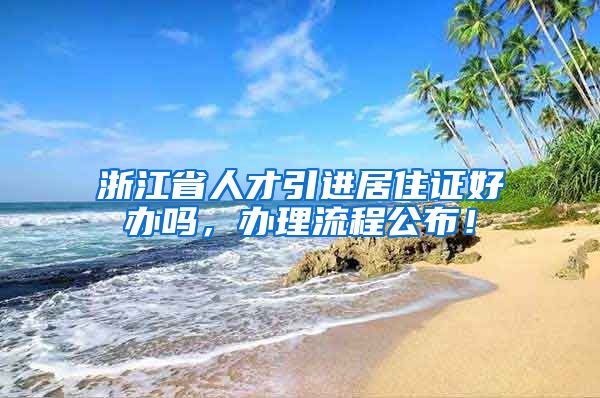 浙江省人才引进居住证好办吗，办理流程公布！