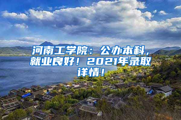 河南工学院：公办本科，就业良好！2021年录取详情！