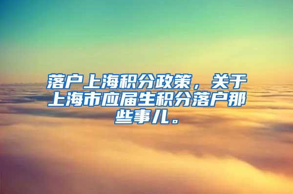 落户上海积分政策，关于上海市应届生积分落户那些事儿。