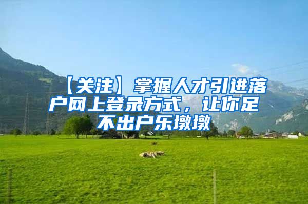 【关注】掌握人才引进落户网上登录方式，让你足不出户乐墩墩