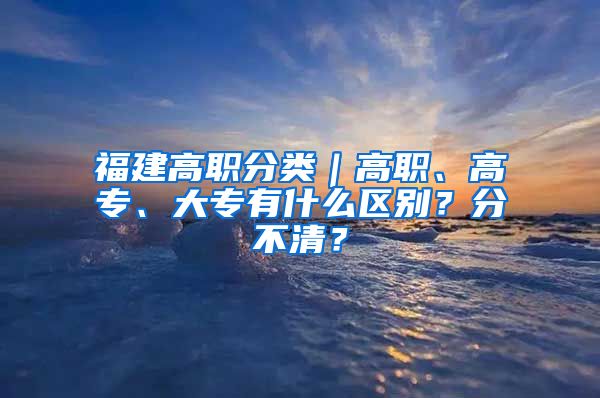 福建高职分类｜高职、高专、大专有什么区别？分不清？