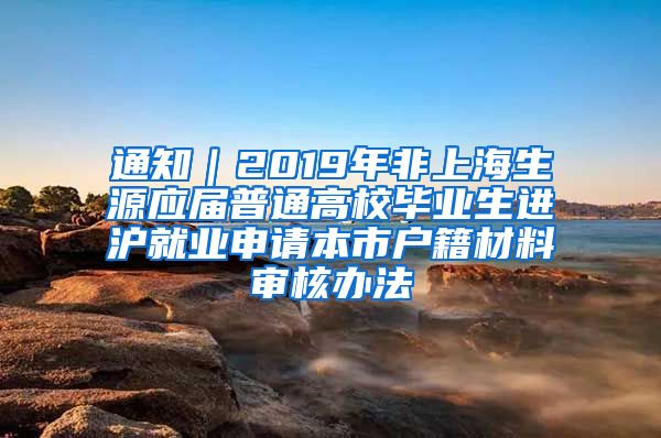 通知｜2019年非上海生源应届普通高校毕业生进沪就业申请本市户籍材料审核办法