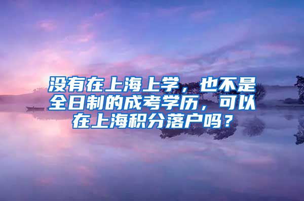 没有在上海上学，也不是全日制的成考学历，可以在上海积分落户吗？