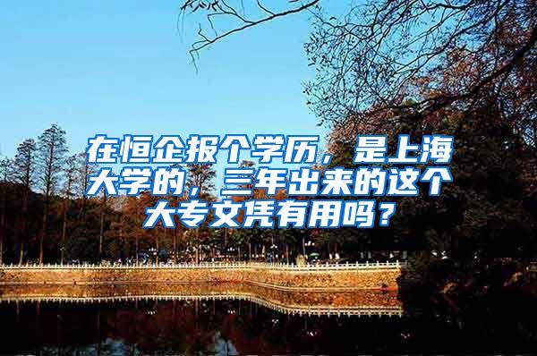 在恒企报个学历，是上海大学的，三年出来的这个大专文凭有用吗？
