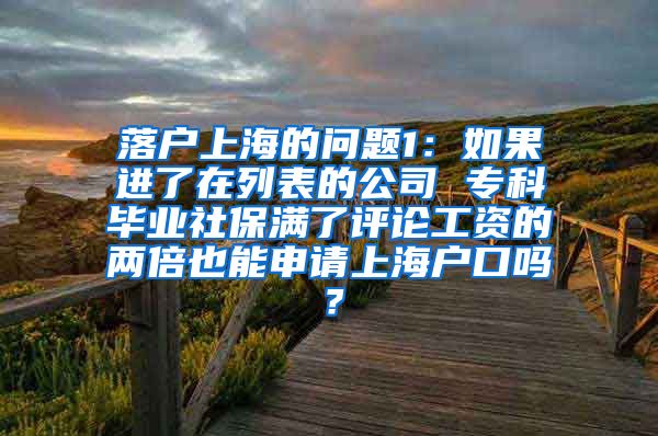 落户上海的问题1：如果进了在列表的公司 专科毕业社保满了评论工资的两倍也能申请上海户口吗？