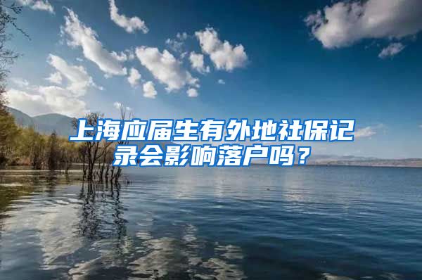 上海应届生有外地社保记录会影响落户吗？