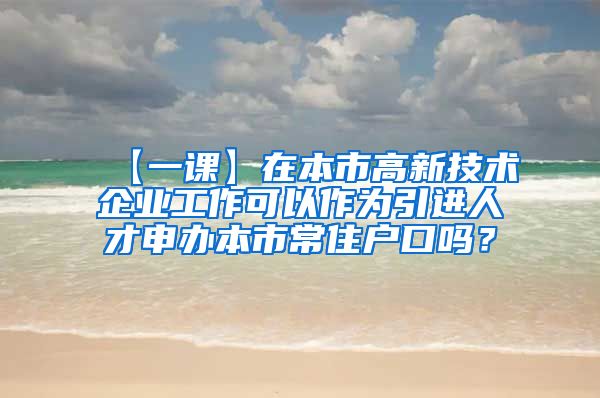 【一课】在本市高新技术企业工作可以作为引进人才申办本市常住户口吗？