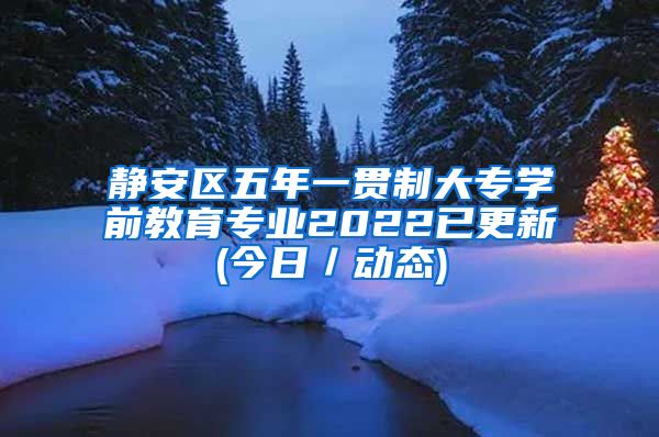 静安区五年一贯制大专学前教育专业2022已更新(今日／动态)