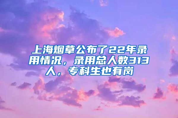 上海烟草公布了22年录用情况，录用总人数313人，专科生也有岗