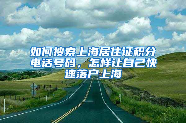 如何搜索上海居住证积分电话号码，怎样让自己快速落户上海