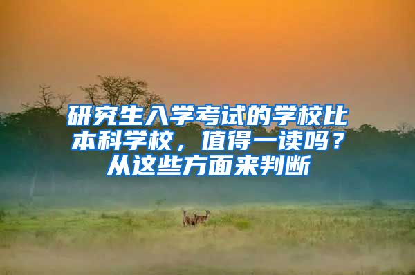 研究生入学考试的学校比本科学校，值得一读吗？从这些方面来判断