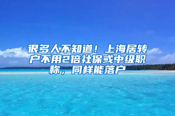 很多人不知道！上海居转户不用2倍社保或中级职称，同样能落户