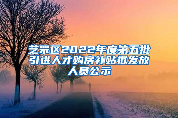 芝罘区2022年度第五批引进人才购房补贴拟发放人员公示