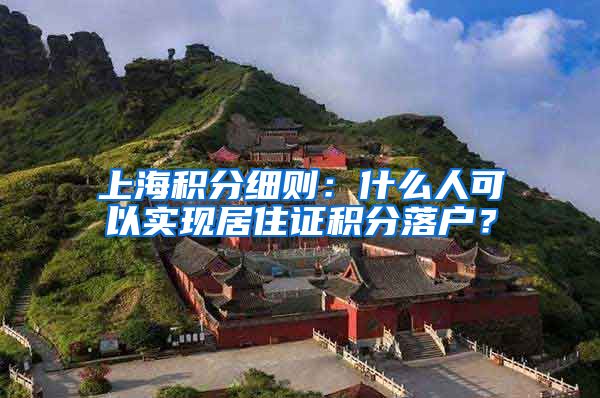 上海积分细则：什么人可以实现居住证积分落户？