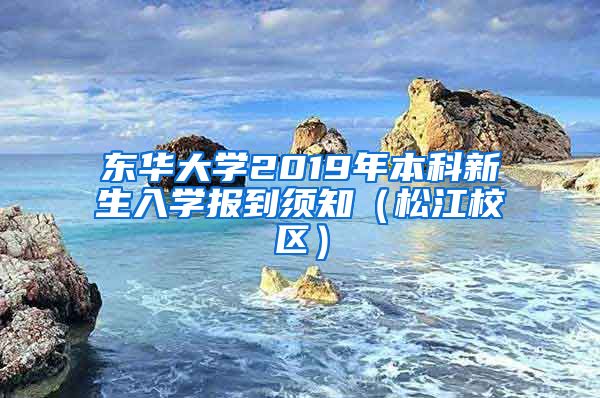 东华大学2019年本科新生入学报到须知（松江校区）