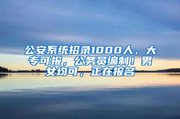 公安系统招录1000人，大专可报，公务员编制！男女均可，正在报名