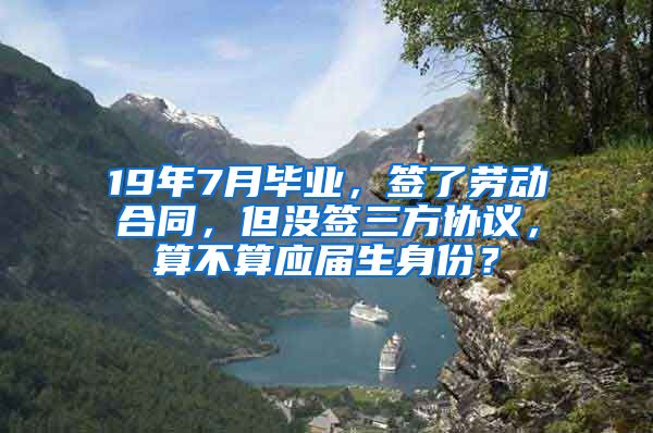 19年7月毕业，签了劳动合同，但没签三方协议，算不算应届生身份？