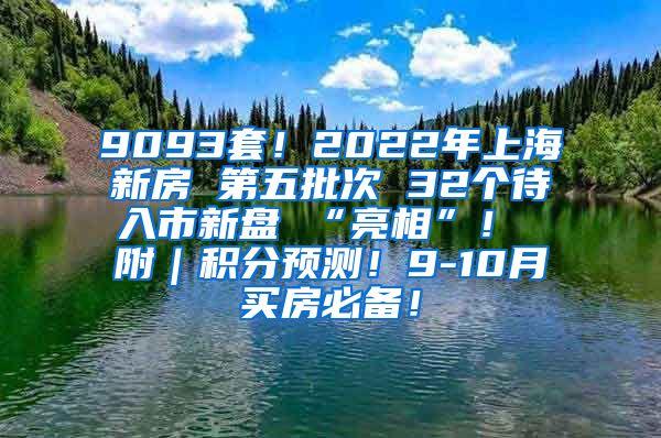 9093套！2022年上海新房 第五批次 32个待入市新盘 “亮相”！ 附｜积分预测！9-10月买房必备！