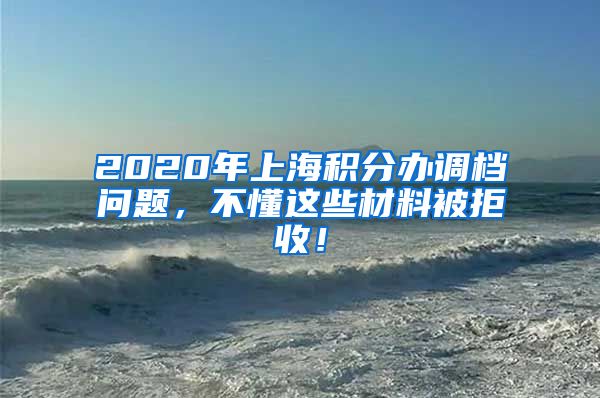 2020年上海积分办调档问题，不懂这些材料被拒收！