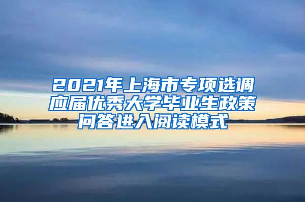 2021年上海市专项选调应届优秀大学毕业生政策问答进入阅读模式