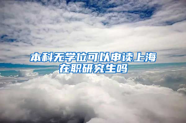 本科无学位可以申读上海在职研究生吗