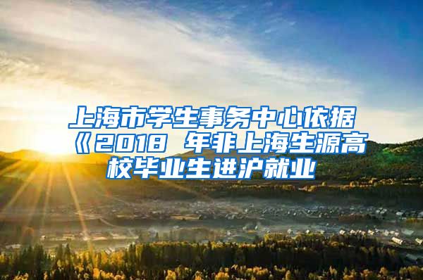 上海市学生事务中心依据《2018 年非上海生源高校毕业生进沪就业