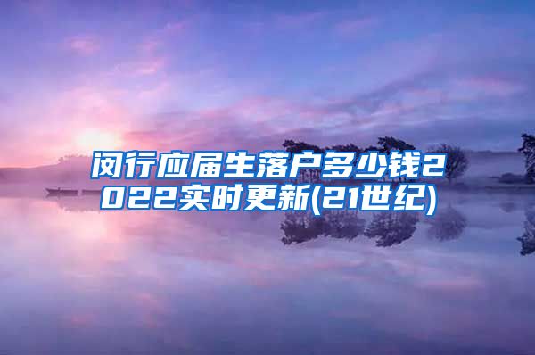 闵行应届生落户多少钱2022实时更新(21世纪)