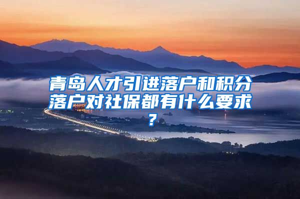 青岛人才引进落户和积分落户对社保都有什么要求？