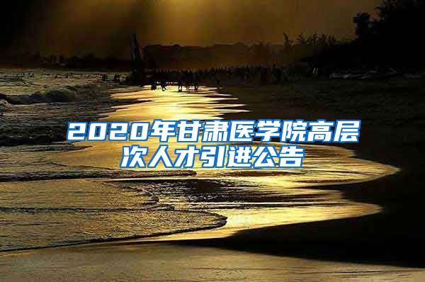 2020年甘肃医学院高层次人才引进公告