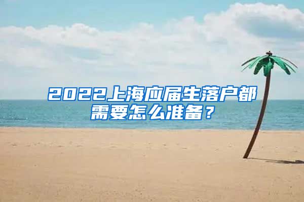 2022上海应届生落户都需要怎么准备？