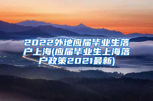 2022外地应届毕业生落户上海(应届毕业生上海落户政策2021最新)