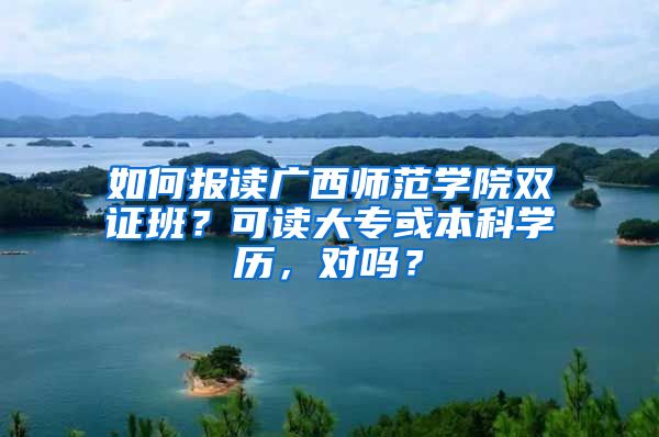 如何报读广西师范学院双证班？可读大专或本科学历，对吗？