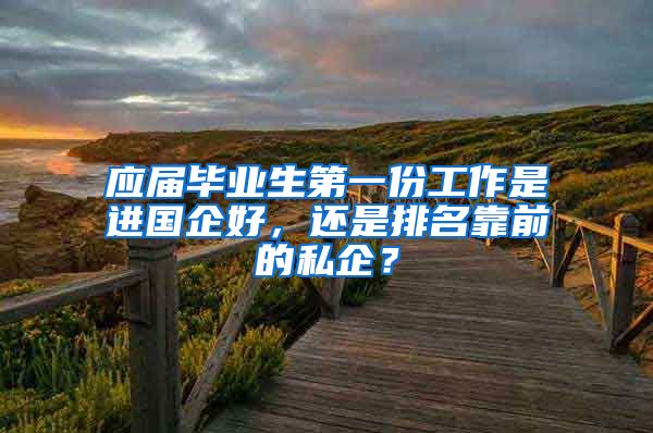 应届毕业生第一份工作是进国企好，还是排名靠前的私企？