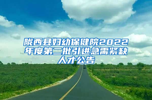 陇西县妇幼保健院2022年度第二批引进急需紧缺人才公告