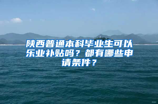 陕西普通本科毕业生可以乐业补贴吗？都有哪些申请条件？