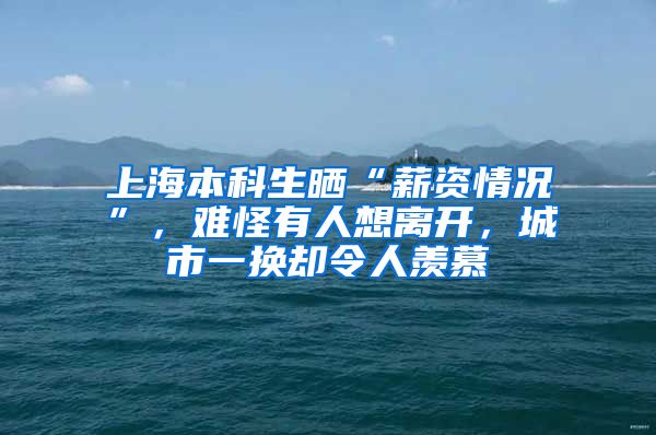 上海本科生晒“薪资情况”，难怪有人想离开，城市一换却令人羡慕