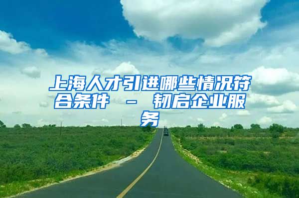 上海人才引进哪些情况符合条件 – 韧启企业服务