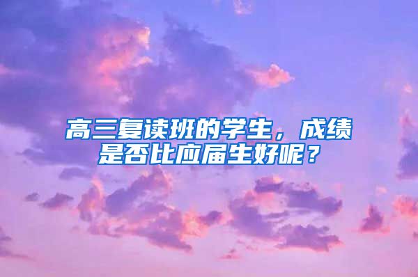 高三复读班的学生，成绩是否比应届生好呢？