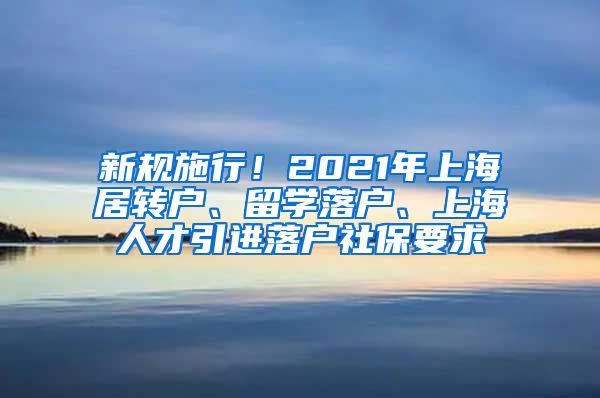 新规施行！2021年上海居转户、留学落户、上海人才引进落户社保要求